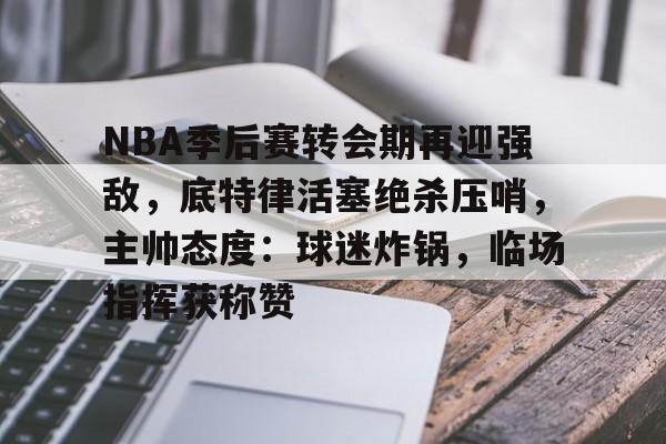 九游-包含NBA季后赛转会期再迎强敌，底特律活塞绝杀压哨，主帅态度：球迷炸锅，临场指挥获称赞的词条