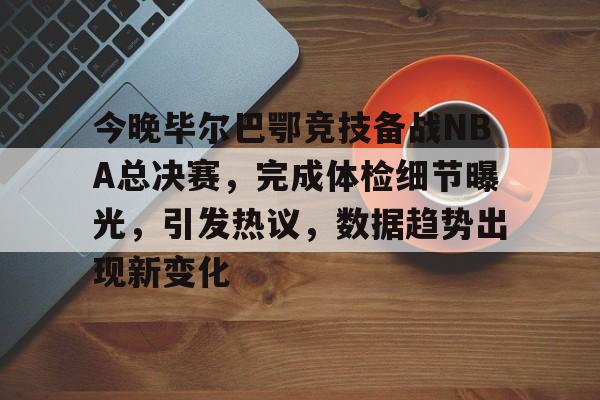 九游-包含今晚毕尔巴鄂竞技备战NBA总决赛，完成体检细节曝光，引发热议，数据趋势出现新变化的词条